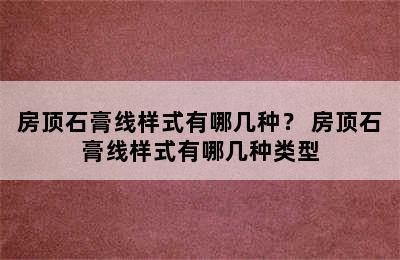 房顶石膏线样式有哪几种？ 房顶石膏线样式有哪几种类型